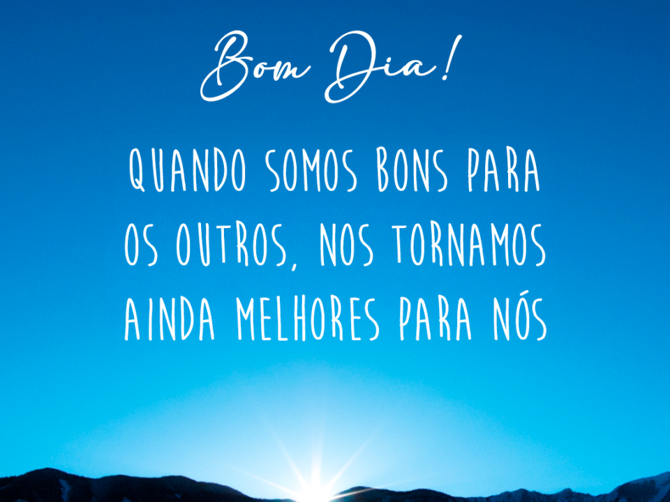 montanha, horizonte, céu azul marcante e o sol nascendo, e a frase: Bom Dia! Quando somos bons para os outros, nos tornamos ainda melhores para nós.